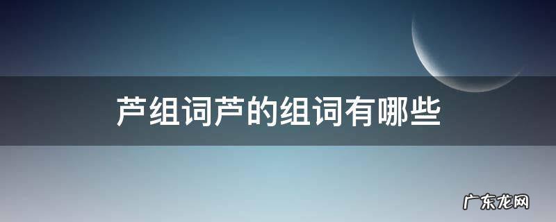 芦组词芦的组词有哪些 芦的组词怎么组词
