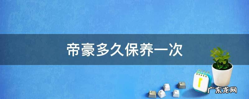 帝豪多长时间保养一次 帝豪多久保养一次