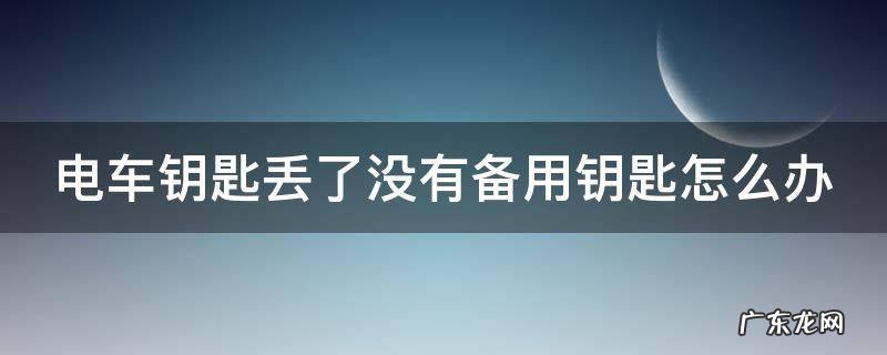 电车钥匙丢了没有备用钥匙怎么办 电车钥匙丢了没有备用钥匙怎么办呢