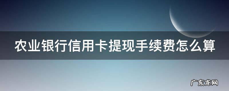 农业银行信用卡提现手续费怎么算出来的 农业银行信用卡提现手续费怎么算