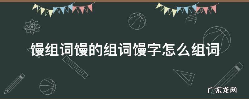 馒怎么组词? 馒组词馒的组词馒字怎么组词