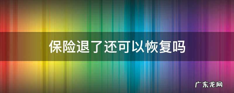 保险退了还可以恢复吗? 保险退了还可以恢复吗