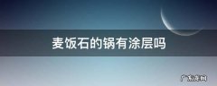 麦饭石锅真的没有涂层吗 麦饭石的锅有涂层吗