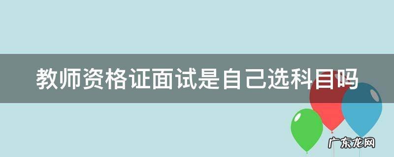 教师资格证面试才决定选哪一科 教师资格证面试是自己选科目吗