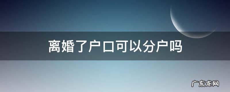 离婚了户口可以分户吗现本人不去 离婚了户口可以分户吗