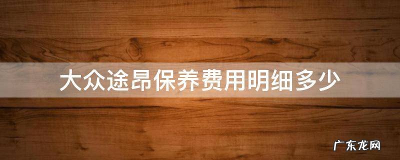 大众途昂保养费用明细多少 大众途昂大保养费用明细