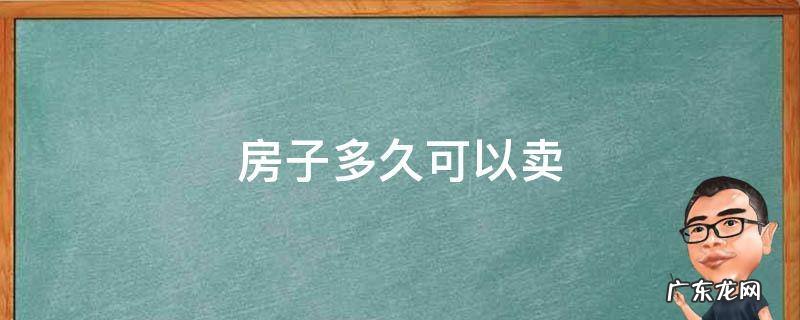 房子多久可以卖 房子多久可以卖出去