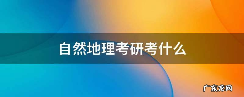 自然地理考研考什么 自然地理考研考什么科目