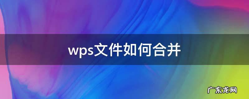 wps文件合并怎么弄 wps文件如何合并