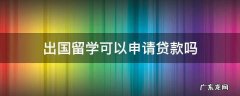 大学生出国留学可以申请贷款吗 出国留学可以申请贷款吗