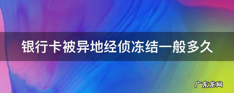 银行卡被异地经侦冻结一般多久 银行卡异地经侦冻结会来调查吗