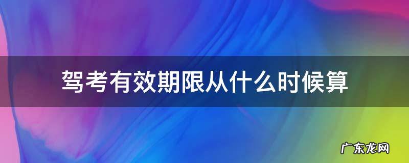 驾考有效期限从什么时候算 驾考的有效期是从什么时候开始