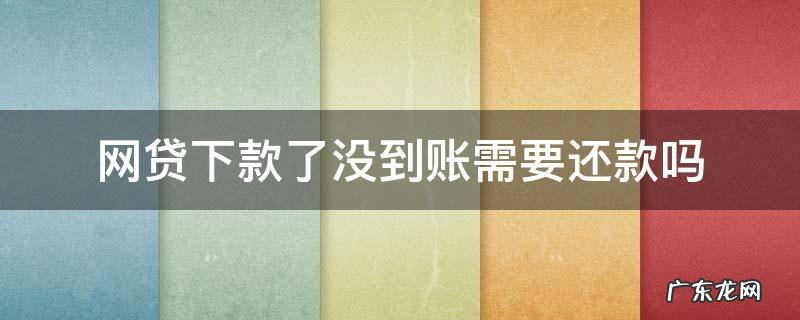 网贷下款了没到账需要还款吗 网贷下款但是没到账需要还吗