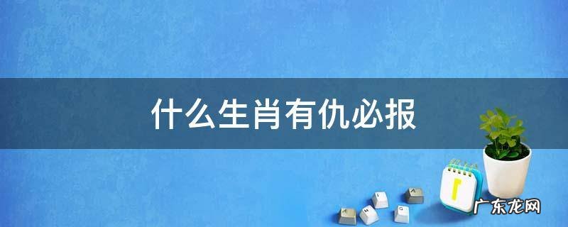 有仇必报的动物,是什么生肖 什么生肖有仇必报