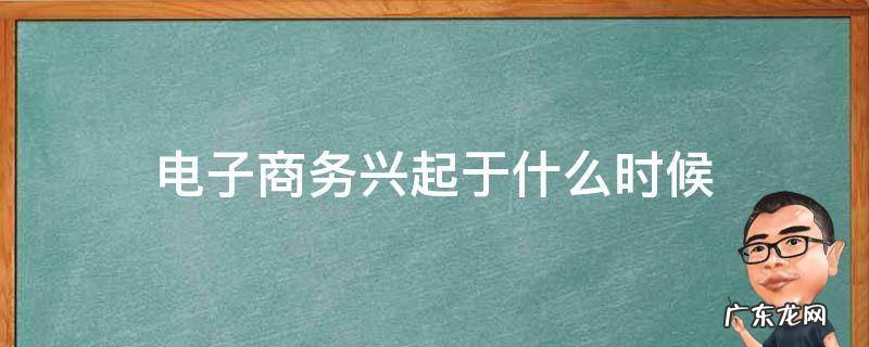 电子商务是什么时候兴起的 电子商务兴起于什么时候
