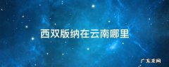 云南西双版纳在哪儿 西双版纳在云南哪里