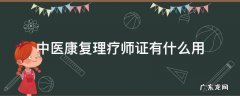 中医康复理疗师证有什么用 中医康复理疗师证哪里颁发的才有用