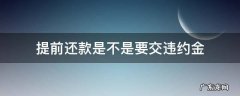 提前还款是否需要交违约金 提前还款是不是要交违约金