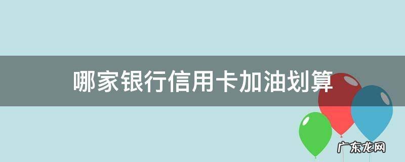 加油用哪家银行信用卡省钱 哪家银行信用卡加油划算