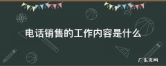 电话销售的工作内容是什么 电话销售员的工作内容