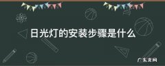 日光灯的安装步骤是什么 日光灯的安装方法