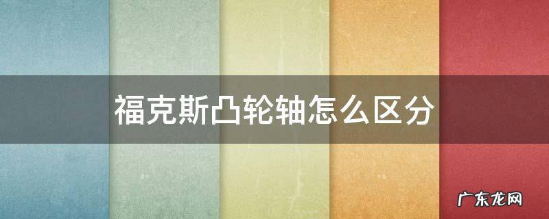 福克斯凸轮轴怎么区分 福克斯凸轮轴怎么区分进排气