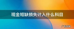 无法查明原因的现金短缺损失计入什么科目 现金短缺损失计入什么科目