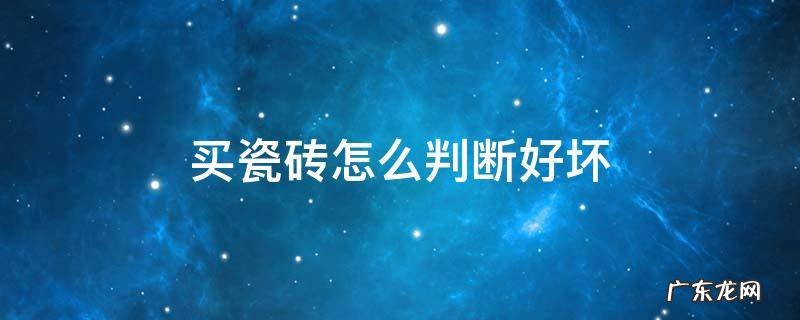 怎么甄别瓷砖好坏 买瓷砖怎么判断好坏