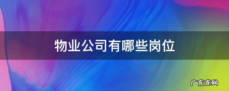 物业公司有哪些岗位 物业公司有哪些岗位,会往哪个方向发展