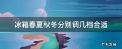 春夏秋冬冰箱调到几档最合适 冰箱春夏秋冬分别调几档合适