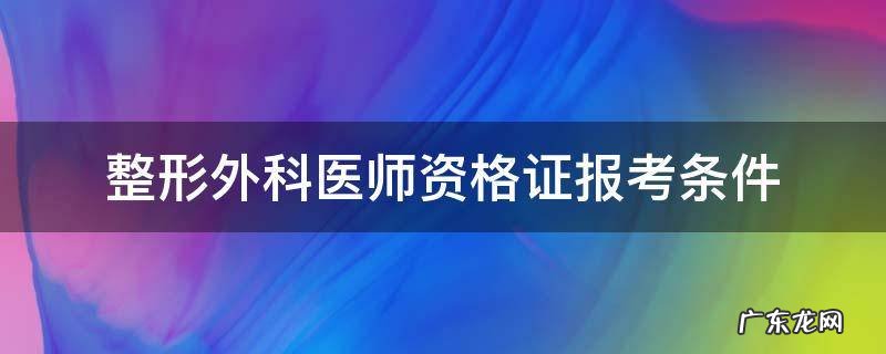 整形外科医师资格证报考条件 整形外科执业医师报考条件