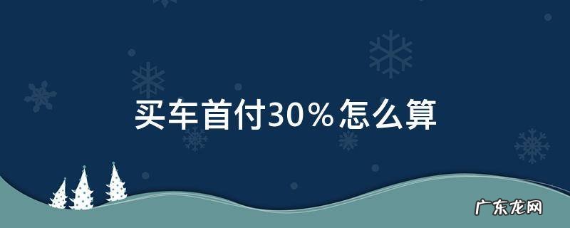 买车首付30%怎么算 买车首付30怎么算