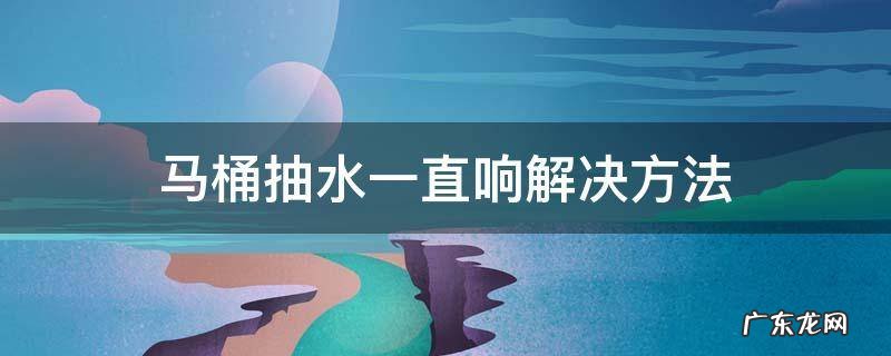 抽水马桶抽完水一直响 马桶抽水一直响解决方法