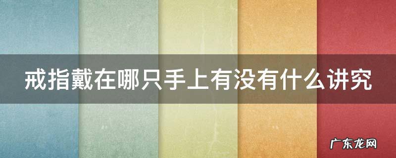 戒指戴在哪个手指有什么说法 戒指戴在哪只手上有没有什么讲究