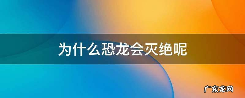 为什么恐龙会灭绝呢他们到底有多大 为什么恐龙会灭绝呢