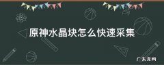 原神水晶块怎么快速开采 原神水晶块怎么快速采集