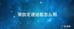 荣放全速自适应巡航怎么用 荣放定速巡航怎么用