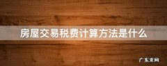 房产交易税费怎么计算 房屋交易税费计算方法是什么