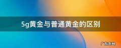 5g黄金与普通黄金的区别 5g黄金和传统黄金有什么区别
