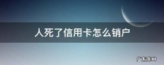 如果人死亡了户口也销了信用卡还要注销吗 人死了信用卡怎么销户
