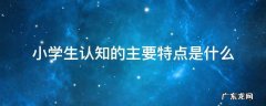 小学生认知的主要特点是什么 小学生认知发展特点有哪些