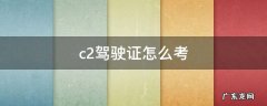 c2驾驶证怎么考试,长葛市区多少钱呀 c2驾驶证怎么考