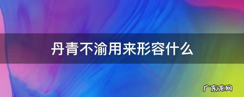丹青不渝下一句 丹青不渝用来形容什么