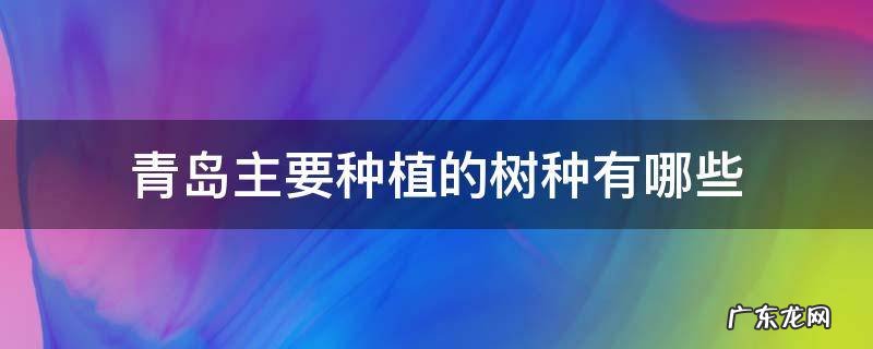 青岛主要种植的树种有哪些 青岛最多的树种是什么种类