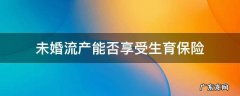 未婚流产生育可以报生育保险吗 未婚流产能否享受生育保险