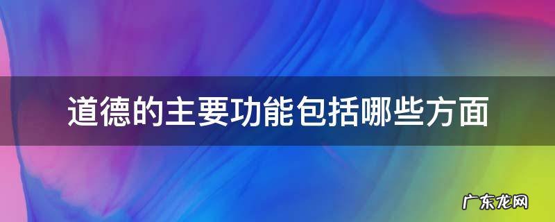 道德的主要功能包括哪些方面 道德的主要功能包括什么功能