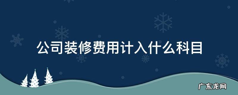 公司装修费用计入什么科目 装修公司的费用记什么科目
