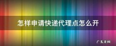 怎样申请快递代理点怎么开菜鸟裹裹加盟多少钱没有店铺 怎样申请快递代理点怎么开