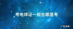 电焊工考证在哪里考 考电焊证一般去哪里考