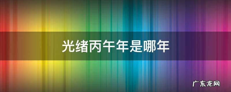 光绪丙午年是哪年 光绪丙子年是哪一年?
